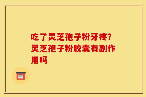 吃了灵芝孢子粉牙疼?灵芝孢子粉胶囊有副作用吗
