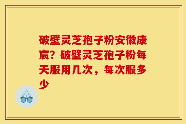 破壁灵芝孢子粉安徽康宸?破壁灵芝孢子粉每天服用几次,每次服多少