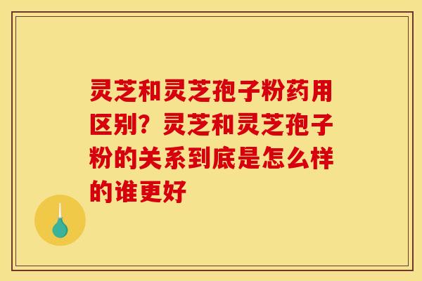 灵芝和灵芝孢子粉药用区别？灵芝和灵芝孢子粉的关系到底是怎么样的谁更好