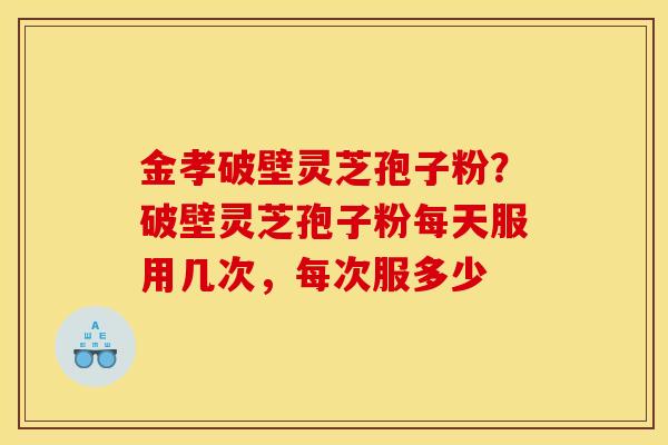 金孝破壁灵芝孢子粉?破壁灵芝孢子粉每天服用几次,每次服多少