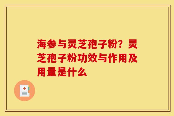 海参与灵芝孢子粉？灵芝孢子粉功效与作用及用量是什么