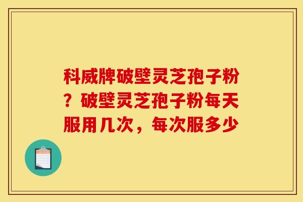 科威牌破壁灵芝孢子粉？破壁灵芝孢子粉每天服用几次，每次服多少