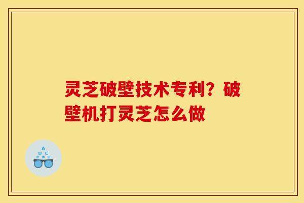 灵芝破壁技术专利?破壁机打灵芝怎么做