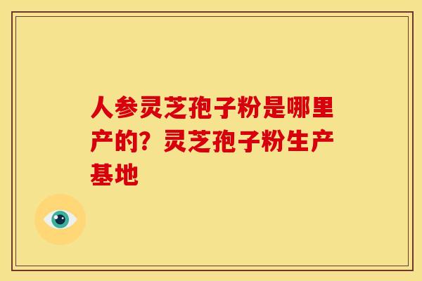 人参灵芝孢子粉是哪里产的？灵芝孢子粉生产基地