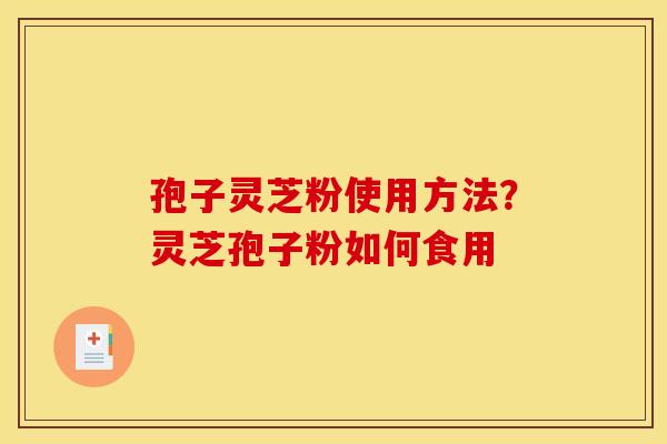 孢子灵芝粉使用方法？灵芝孢子粉如何食用