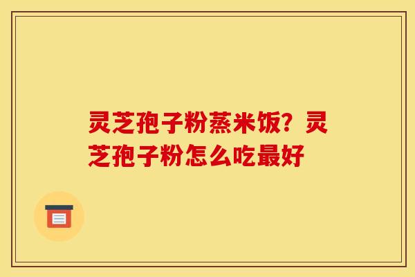 灵芝孢子粉蒸米饭?灵芝孢子粉怎么吃最好