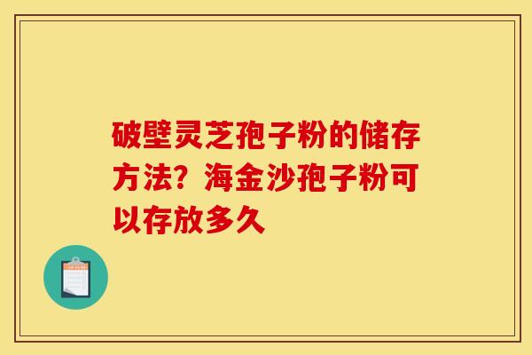 破壁灵芝孢子粉的储存方法？海金沙孢子粉可以存放多久