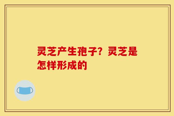 灵芝产生孢子？灵芝是怎样形成的