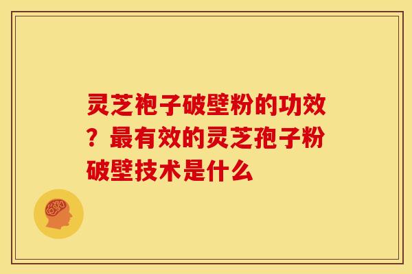 灵芝袍子破壁粉的功效？最有效的灵芝孢子粉破壁技术是什么