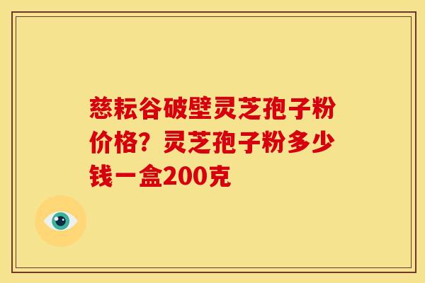 慈耘谷破壁灵芝孢子粉价格?灵芝孢子粉多少钱一盒200克