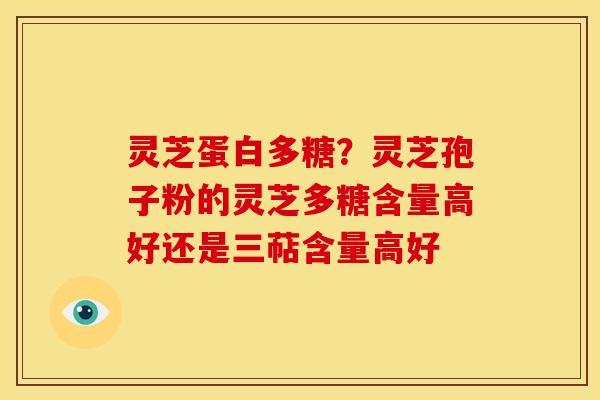 灵芝蛋白多糖?灵芝孢子粉的灵芝多糖含量高好还是三萜含量高好