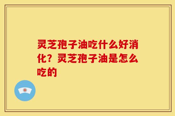 灵芝孢子油吃什么好消化?灵芝孢子油是怎么吃的