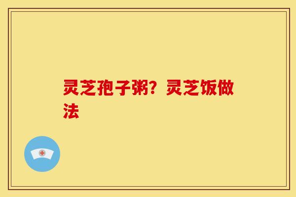 灵芝孢子粥?灵芝饭做法