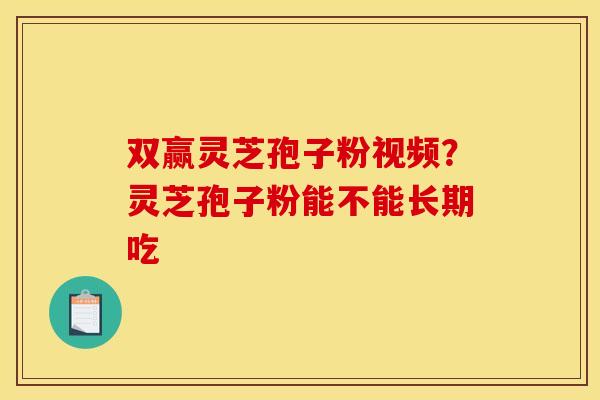 双赢灵芝孢子粉视频？灵芝孢子粉能不能长期吃