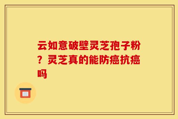 云如意破壁灵芝孢子粉?灵芝真的能防癌抗癌吗