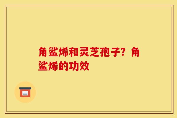 角鲨烯和灵芝孢子？角鲨烯的功效