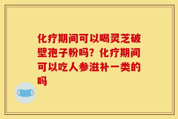 化疗期间可以喝灵芝破壁孢子粉吗?化疗期间可以吃人参滋补一类的吗