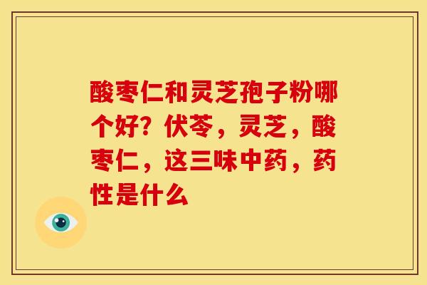 酸枣仁和灵芝孢子粉哪个好?伏苓,灵芝,酸枣仁,这三味中药,药性是什么