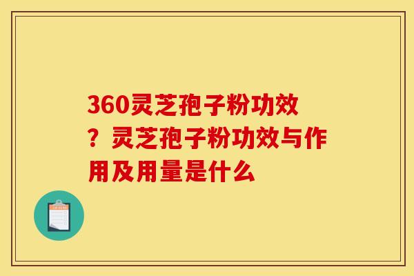 360灵芝孢子粉功效？灵芝孢子粉功效与作用及用量是什么