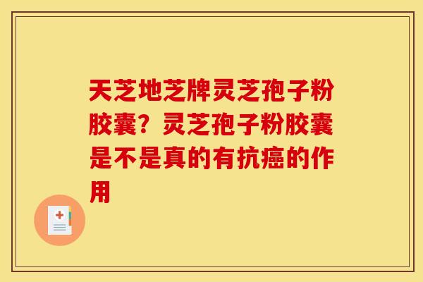 天芝地芝牌灵芝孢子粉胶囊?灵芝孢子粉胶囊是不是真的有抗癌的作用