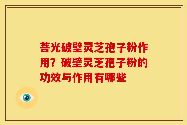 菩光破壁灵芝孢子粉作用?破壁灵芝孢子粉的功效与作用有哪些