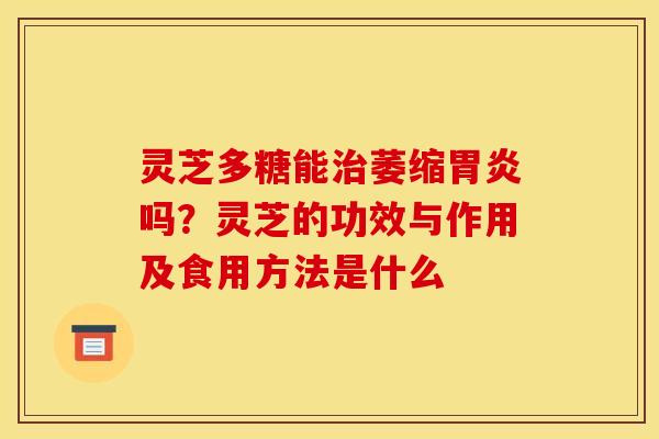 灵芝多糖能治萎缩胃炎吗?灵芝的功效与作用及食用方法是什么