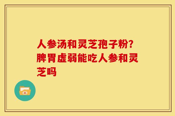 人参汤和灵芝孢子粉?脾胃虚弱能吃人参和灵芝吗