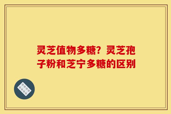 灵芝值物多糖?灵芝孢子粉和芝宁多糖的区别
