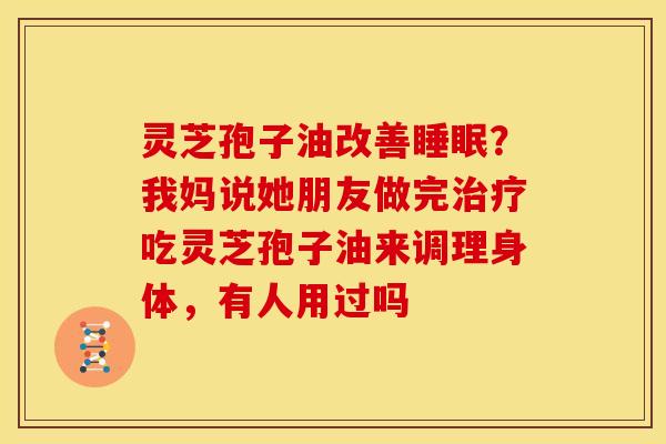 灵芝孢子油改善睡眠?我妈说她朋友做完治疗吃灵芝孢子油来调理身体,有人用过吗