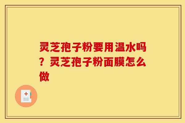 灵芝孢子粉要用温水吗？灵芝孢子粉面膜怎么做