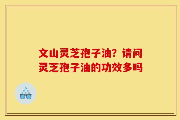 文山灵芝孢子油?请问灵芝孢子油的功效多吗