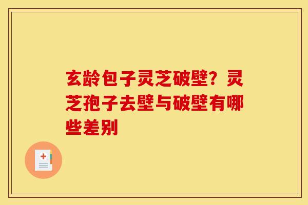 玄龄包子灵芝破壁?灵芝孢子去壁与破壁有哪些差别