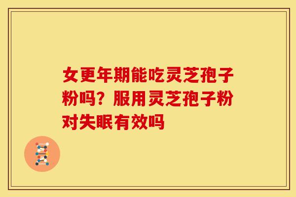 女更年期能吃灵芝孢子粉吗？服用灵芝孢子粉对失眠有效吗