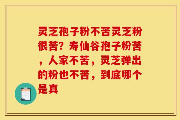 灵芝孢子粉不苦灵芝粉很苦?寿仙谷孢子粉苦,人家不苦,灵芝弹出的粉也不苦,到底哪个是真