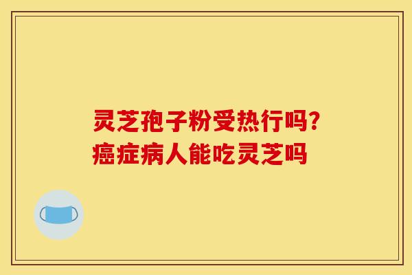灵芝孢子粉受热行吗?癌症病人能吃灵芝吗