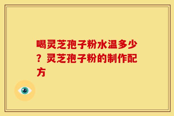 喝灵芝孢子粉水温多少?灵芝孢子粉的制作配方