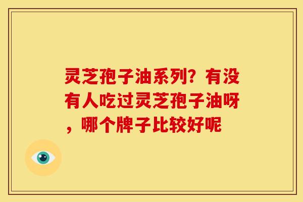 灵芝孢子油系列?有没有人吃过灵芝孢子油呀,哪个牌子比较好呢