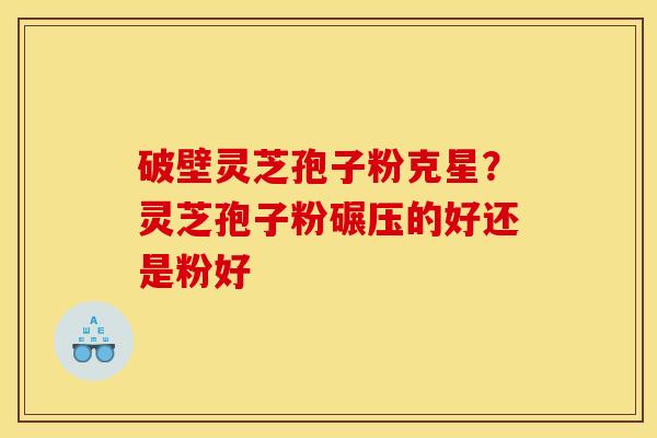 破壁灵芝孢子粉克星?灵芝孢子粉碾压的好还是粉好