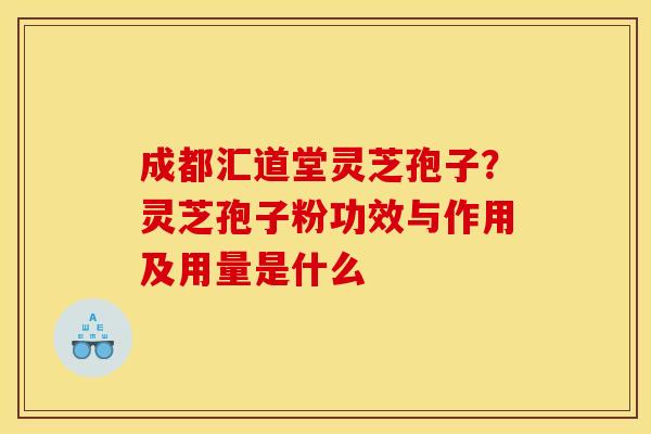 成都汇道堂灵芝孢子?灵芝孢子粉功效与作用及用量是什么