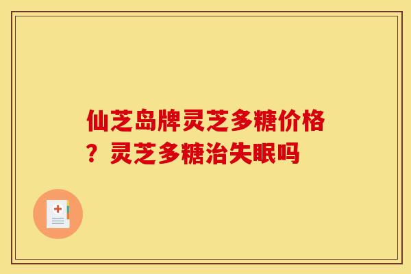 仙芝岛牌灵芝多糖价格?灵芝多糖治失眠吗