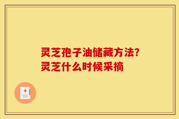 灵芝孢子油储藏方法?灵芝什么时候采摘