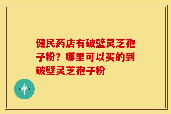 健民药店有破壁灵芝孢子粉?哪里可以买的到破壁灵芝孢子粉