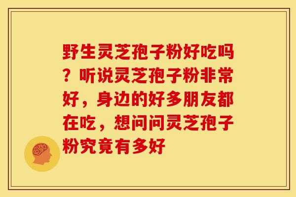 野生灵芝孢子粉好吃吗？听说灵芝孢子粉非常好，身边的好多朋友都在吃，想问问灵芝孢子粉究竟有多好