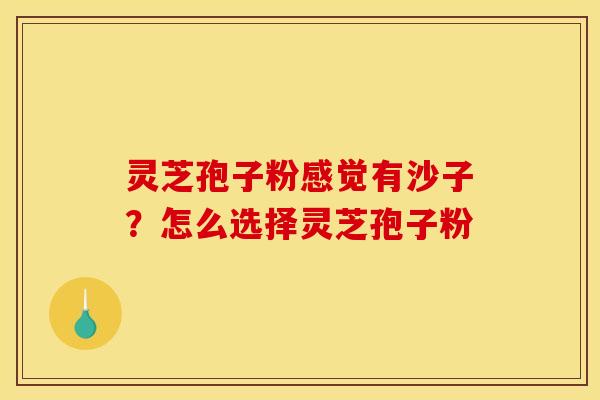 灵芝孢子粉感觉有沙子?怎么选择灵芝孢子粉