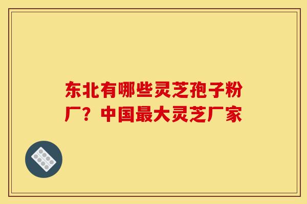 东北有哪些灵芝孢子粉厂?中国最大灵芝厂家