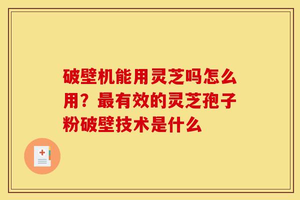 破壁机能用灵芝吗怎么用?最有效的灵芝孢子粉破壁技术是什么