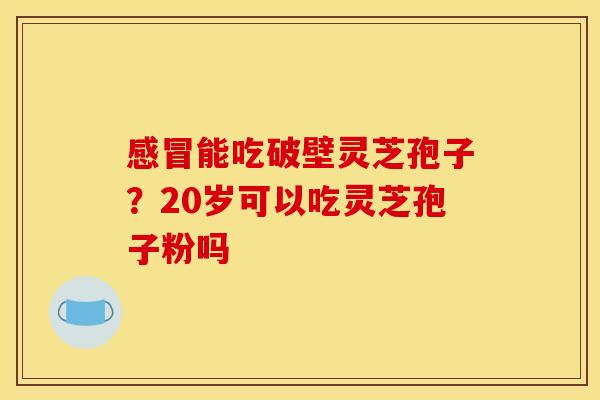 感冒能吃破壁灵芝孢子?20岁可以吃灵芝孢子粉吗