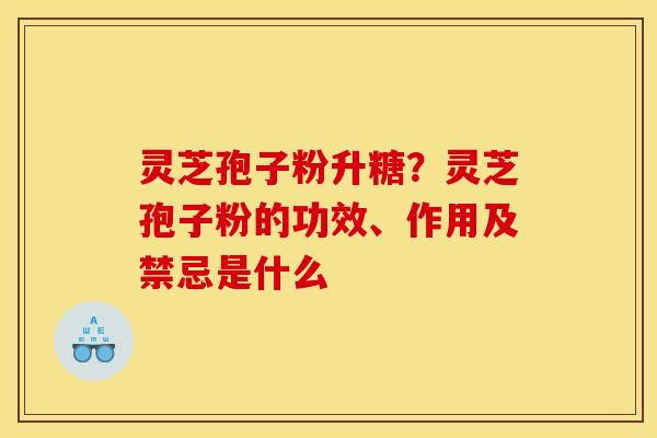灵芝孢子粉升糖?灵芝孢子粉的功效、作用及禁忌是什么