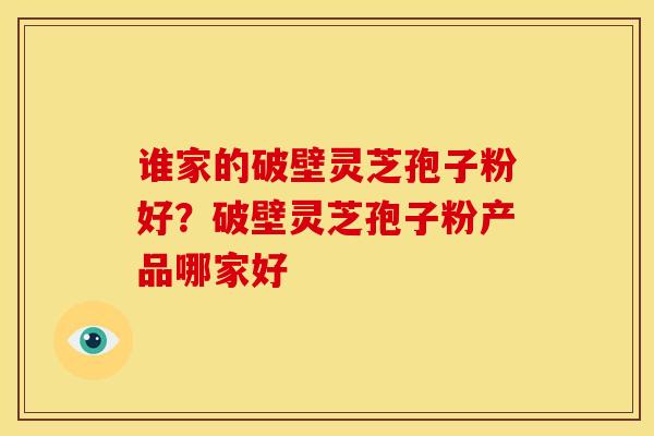 谁家的破壁灵芝孢子粉好？破壁灵芝孢子粉产品哪家好