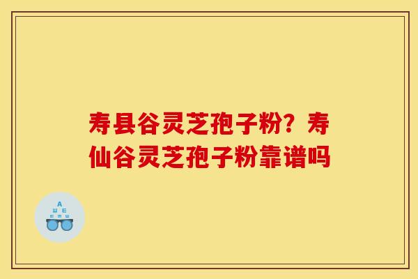 寿县谷灵芝孢子粉?寿仙谷灵芝孢子粉靠谱吗